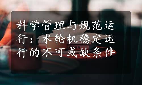 科学管理与规范运行：水轮机稳定运行的不可或缺条件