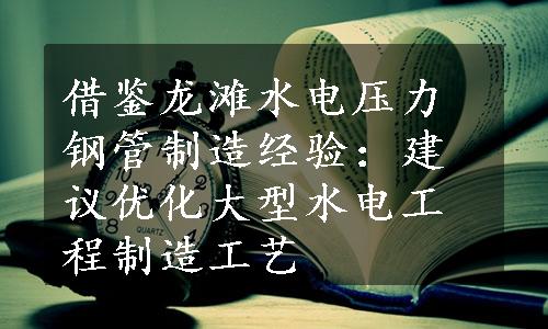 借鉴龙滩水电压力钢管制造经验：建议优化大型水电工程制造工艺