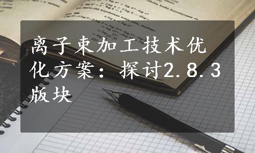 离子束加工技术优化方案：探讨2.8.3版块