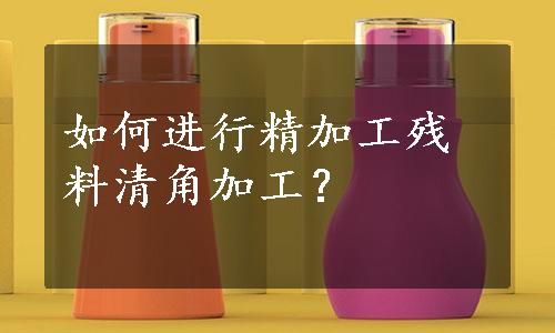 如何进行精加工残料清角加工？