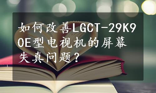 如何改善LGCT-29K90E型电视机的屏幕失真问题？