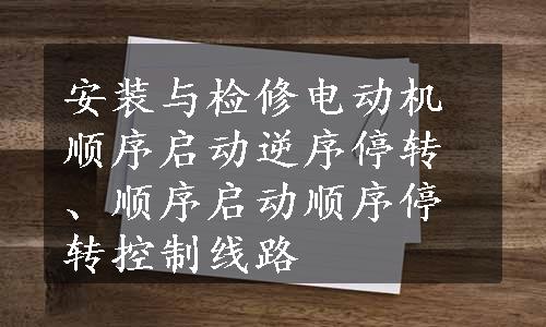 安装与检修电动机顺序启动逆序停转、顺序启动顺序停转控制线路