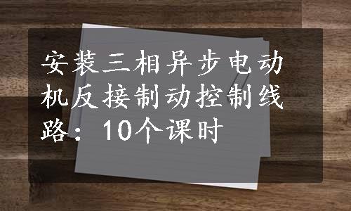 安装三相异步电动机反接制动控制线路：10个课时