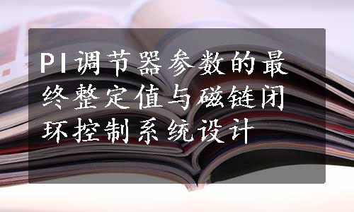 PI调节器参数的最终整定值与磁链闭环控制系统设计