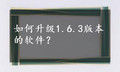 如何升级1.6.3版本的软件？