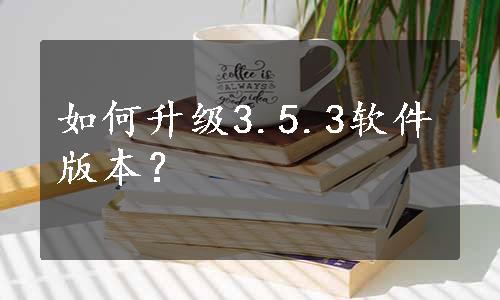 如何升级3.5.3软件版本？