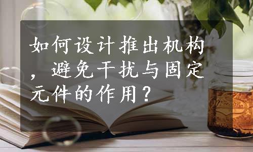 如何设计推出机构，避免干扰与固定元件的作用？