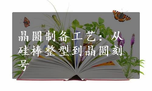 晶圆制备工艺：从硅棒整型到晶圆刻号