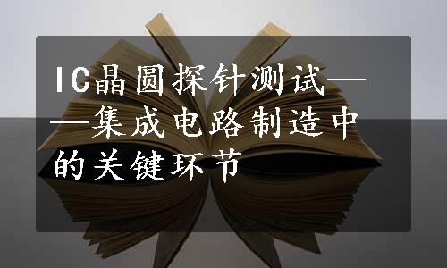 IC晶圆探针测试——集成电路制造中的关键环节