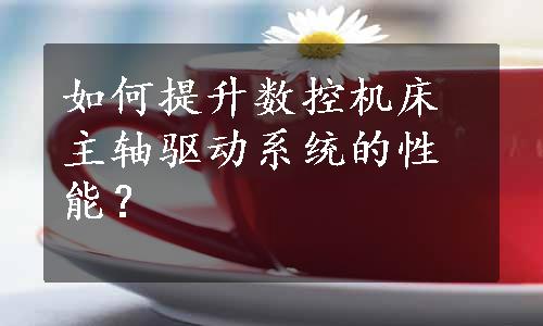 如何提升数控机床主轴驱动系统的性能？