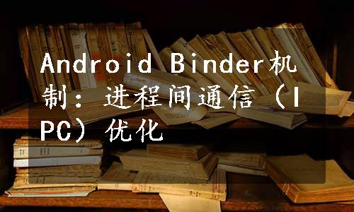 Android Binder机制：进程间通信（IPC）优化