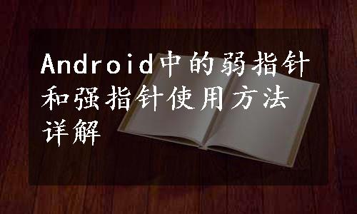 Android中的弱指针和强指针使用方法详解