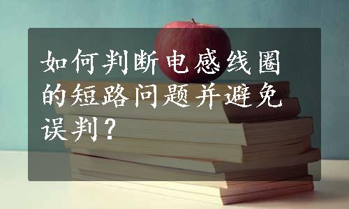 如何判断电感线圈的短路问题并避免误判？