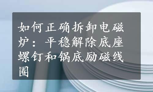 如何正确拆卸电磁炉：平稳解除底座螺钉和锅底励磁线圈