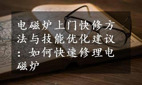 电磁炉上门快修方法与技能优化建议：如何快速修理电磁炉