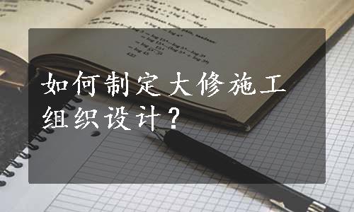 如何制定大修施工组织设计？