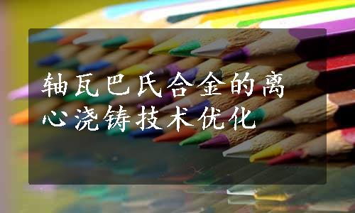 轴瓦巴氏合金的离心浇铸技术优化