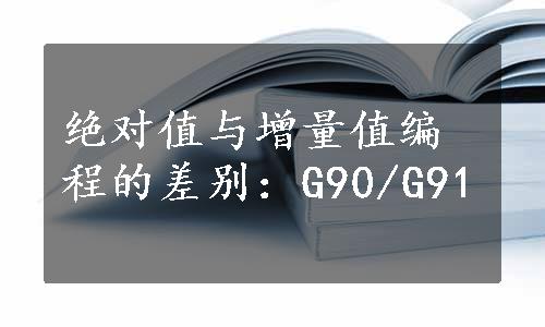 绝对值与增量值编程的差别：G90/G91