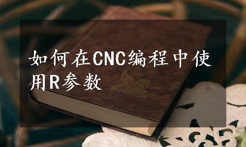 如何在CNC编程中使用R参数