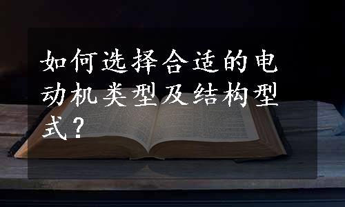 如何选择合适的电动机类型及结构型式？