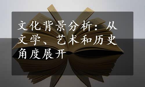 文化背景分析：从文学、艺术和历史角度展开