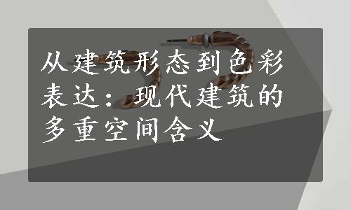 从建筑形态到色彩表达：现代建筑的多重空间含义