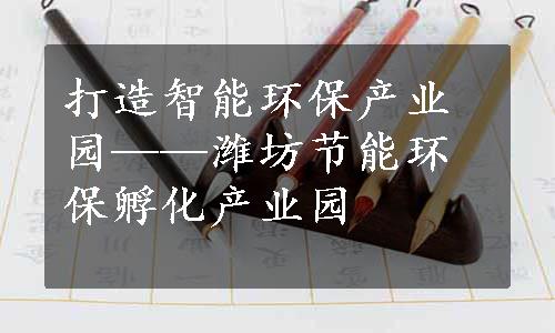 打造智能环保产业园——潍坊节能环保孵化产业园