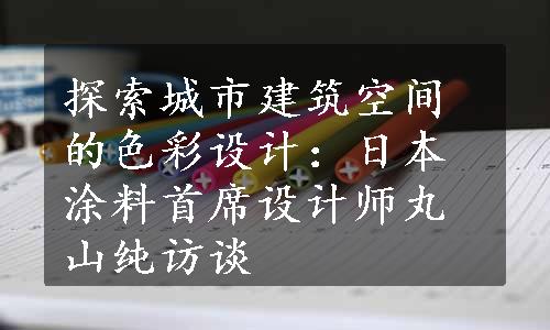 探索城市建筑空间的色彩设计：日本涂料首席设计师丸山纯访谈