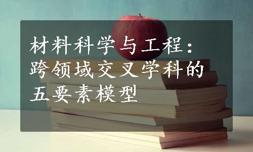 材料科学与工程：跨领域交叉学科的五要素模型