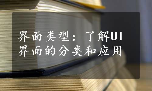 界面类型：了解UI界面的分类和应用