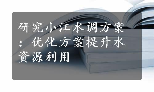 研究小江水调方案：优化方案提升水资源利用