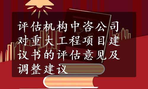 评估机构中咨公司对重大工程项目建议书的评估意见及调整建议