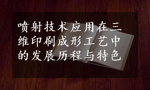 喷射技术应用在三维印刷成形工艺中的发展历程与特色