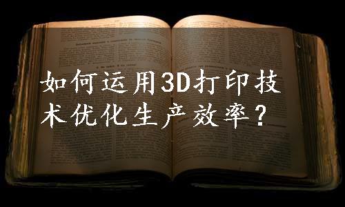 如何运用3D打印技术优化生产效率？