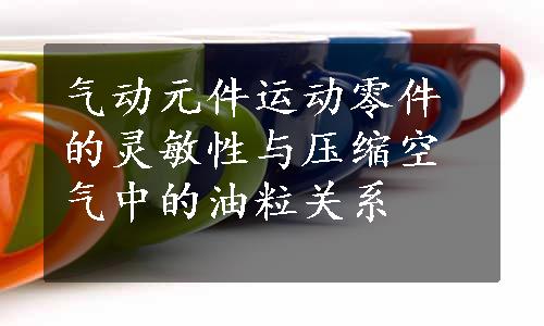 气动元件运动零件的灵敏性与压缩空气中的油粒关系