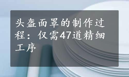 头盔面罩的制作过程：仅需47道精细工序