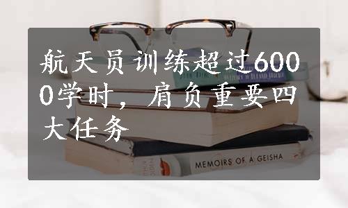 航天员训练超过6000学时，肩负重要四大任务