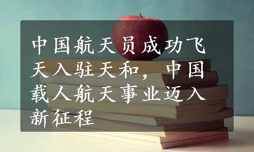 中国航天员成功飞天入驻天和，中国载人航天事业迈入新征程