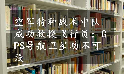 空军特种战术中队成功救援飞行员：GPS导航卫星功不可没