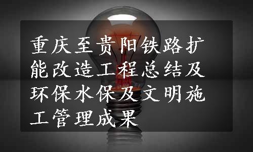 重庆至贵阳铁路扩能改造工程总结及环保水保及文明施工管理成果