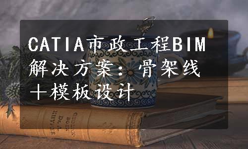 CATIA市政工程BIM解决方案：骨架线＋模板设计