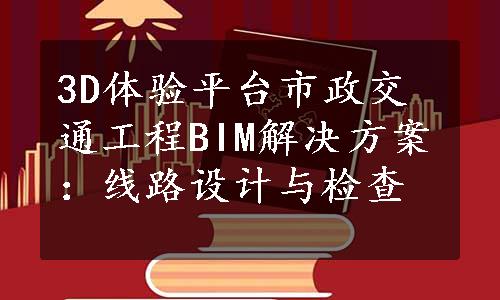 3D体验平台市政交通工程BIM解决方案：线路设计与检查