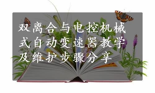 双离合与电控机械式自动变速器教学及维护步骤分享