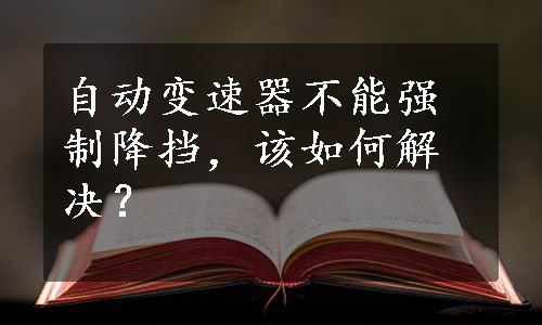 自动变速器不能强制降挡，该如何解决？