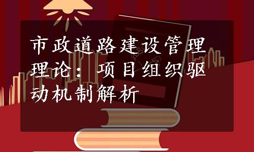 市政道路建设管理理论：项目组织驱动机制解析