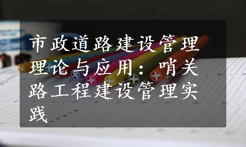 市政道路建设管理理论与应用：哨关路工程建设管理实践