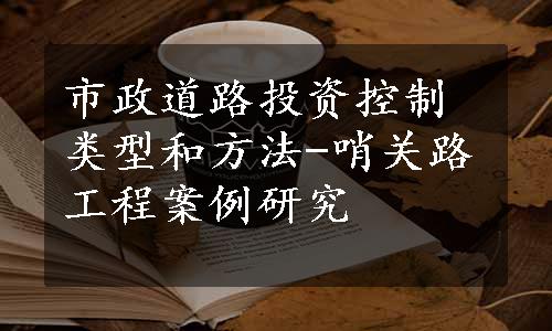 市政道路投资控制类型和方法-哨关路工程案例研究