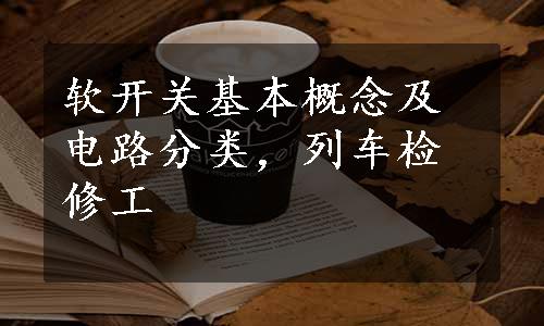 软开关基本概念及电路分类，列车检修工