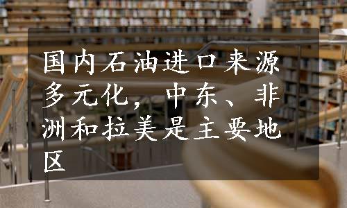 国内石油进口来源多元化，中东、非洲和拉美是主要地区