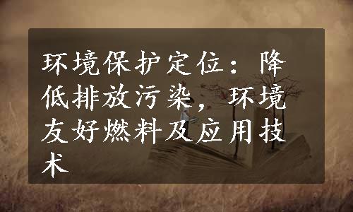 环境保护定位：降低排放污染，环境友好燃料及应用技术